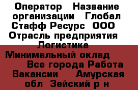 Оператор › Название организации ­ Глобал Стафф Ресурс, ООО › Отрасль предприятия ­ Логистика › Минимальный оклад ­ 51 000 - Все города Работа » Вакансии   . Амурская обл.,Зейский р-н